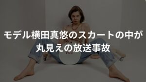 【放送事故】モデル横田真悠がカメラの前でスカートの脚を豪快に開く無防備な姿を何度も見せて。。。再放送でのモザイクでやっぱり！