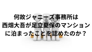 なにわ男子の西畑大吾と足立夏保のお泊まりをジャニーズ事務所が認めた訳！