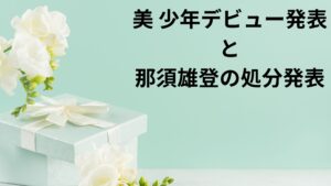 美 少年・那須雄登への処分と２４時間テレビでデビュー決定を発表出来るか？