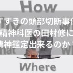 【すすきの頭部切断】精神科医の田村修にどうやって精神鑑定するのか？本人は知らなかったと供述