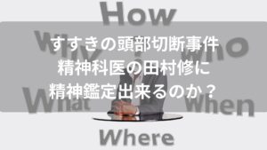 【すすきの頭部切断】精神科医の田村修にどうやって精神鑑定するのか？本人は知らなかったと供述